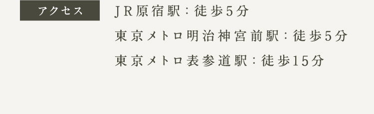 アクセス JR原宿駅：徒歩5分 東京メトロ明治神宮前駅：徒歩5分 東京メトロ表参道駅：徒歩15分