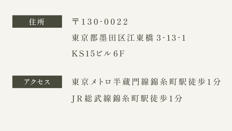 〒130-0022 東京都墨田区江東橋3-13-1 KS15ビル 6F　アクセス　東京メトロ半蔵門線錦糸町駅徒歩1分、JR総武線錦糸町駅徒歩1分
