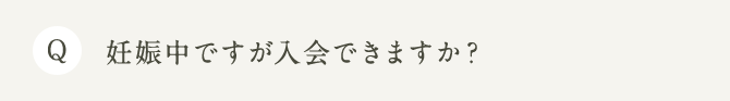 Q 妊娠中ですが入会できますか？