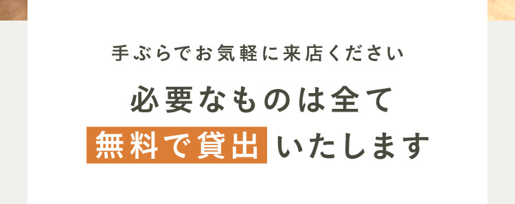 手ぶらでお気軽に来店ください 必要なものは全て無料で貸出いたします