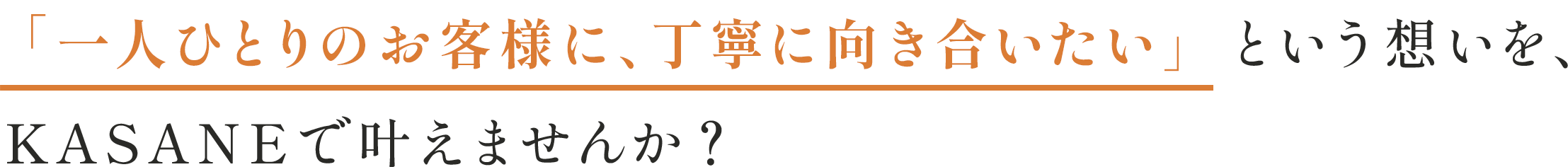 「一人ひとりのお客様に、丁寧に向き合いたい」という想いを、 KASANEで叶えませんか?